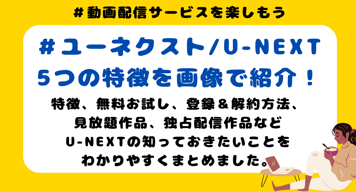 U-NEXT(ユーネクスト)を楽しもう！特徴、無料お試し、登録方法、解約手続きまで図解で紹介！まずは知っておくべき5つの特徴をわかりやすく画像でご紹介します。